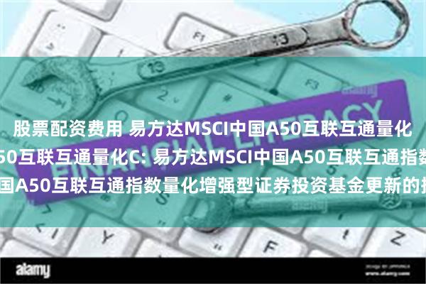   股票配资费用 易方达MSCI中国A50互联互通量化A,易方达MSCI中国A50互联互通量化C: 易方达MSCI中国A50互联互通指数量化增强型证券投资基金更新的招募说明书