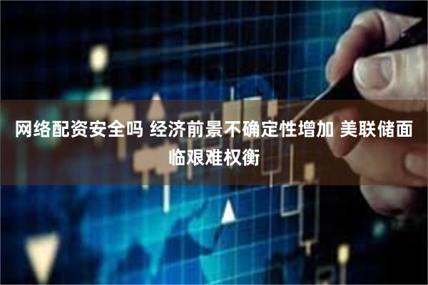   网络配资安全吗 经济前景不确定性增加 美联储面临艰难权衡