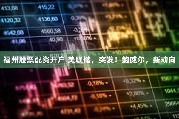   福州股票配资开户 美联储，突发！鲍威尔，新动向