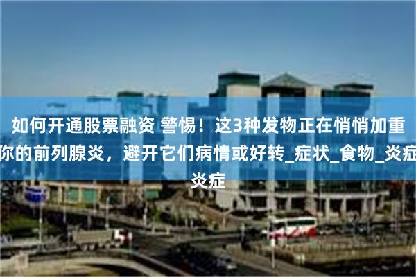   如何开通股票融资 警惕！这3种发物正在悄悄加重你的前列腺炎，避开它们病情或好转_症状_食物_炎症