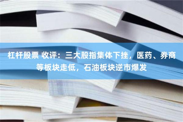   杠杆股票 收评：三大股指集体下挫，医药、券商等板块走低，石油板块逆市爆发