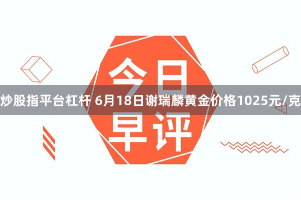   炒股指平台杠杆 6月18日谢瑞麟黄金价格1025元/克