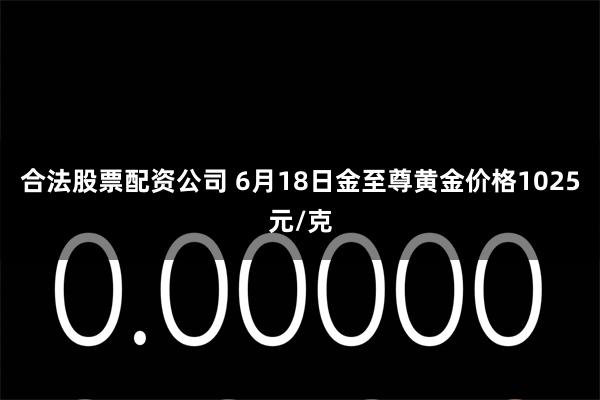   合法股票配资公司 6月18日金至尊黄金价格1025元/克