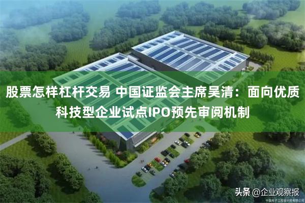   股票怎样杠杆交易 中国证监会主席吴清：面向优质科技型企业试点IPO预先审阅机制