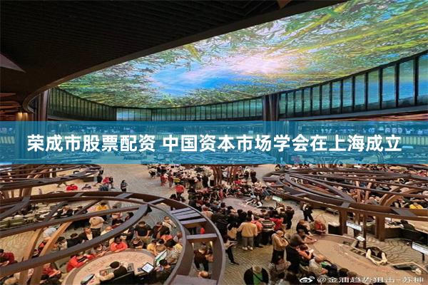   荣成市股票配资 中国资本市场学会在上海成立