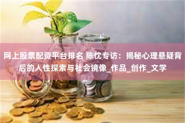   网上股票配资平台排名 陈忱专访：揭秘心理悬疑背后的人性探索与社会镜像_作品_创作_文学