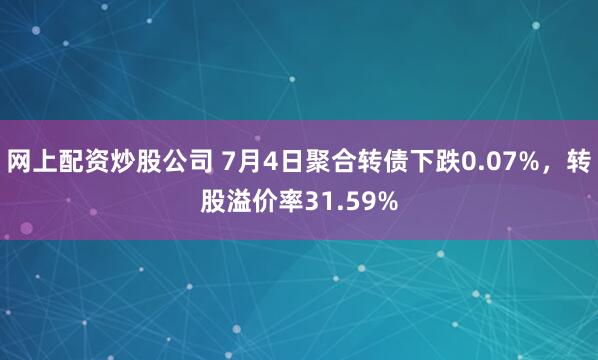   网上配资炒股公司 7月4日聚合转债下跌0.07%，转股溢价率31.59%