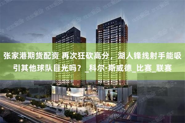   张家港期货配资 再次狂砍高分，湖人锋线射手能吸引其他球队目光吗？_科尔·斯威德_比赛_联赛
