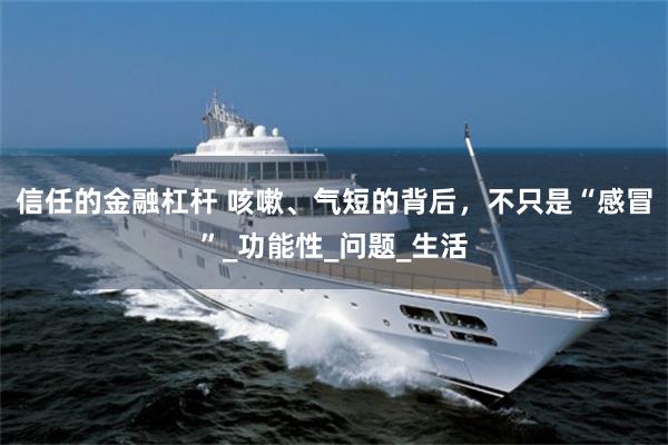   信任的金融杠杆 咳嗽、气短的背后，不只是“感冒”_功能性_问题_生活