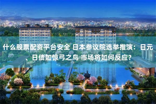   什么股票配资平台安全 日本参议院选举推演：日元、日债如惊弓之鸟 市场将如何反应？