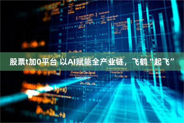   股票t加0平台 以AI赋能全产业链，飞鹤“起飞”