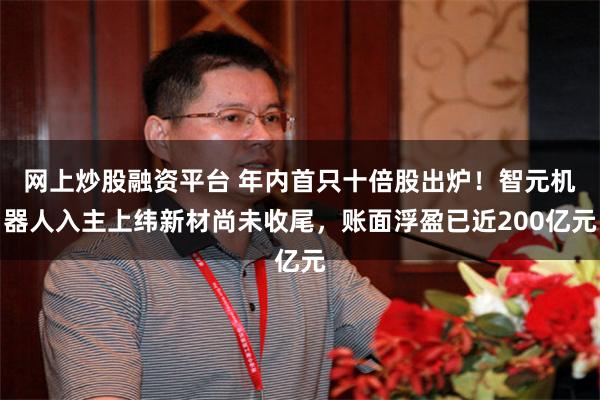   网上炒股融资平台 年内首只十倍股出炉！智元机器人入主上纬新材尚未收尾，账面浮盈已近200亿元