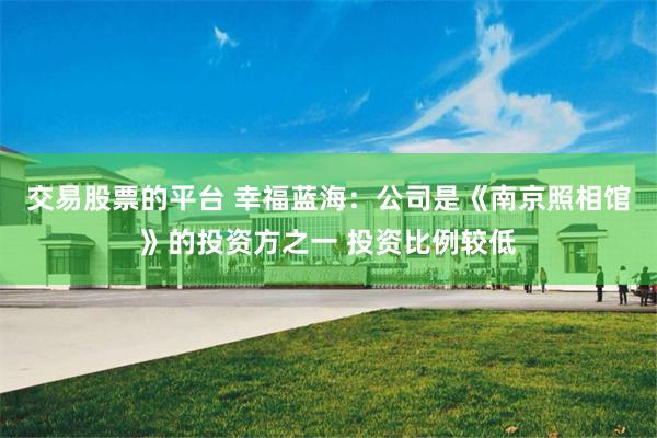   交易股票的平台 幸福蓝海：公司是《南京照相馆》的投资方之一 投资比例较低