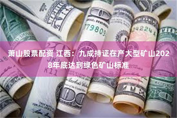   萧山股票配资 江西：九成持证在产大型矿山2028年底达到绿色矿山标准