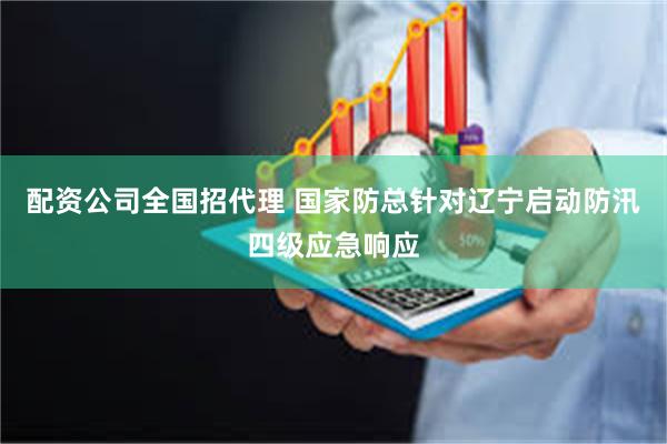   配资公司全国招代理 国家防总针对辽宁启动防汛四级应急响应