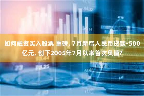   如何融资买入股票 重磅, 7月新增人民币贷款-500亿元, 创下2005年7月以来首次负值?