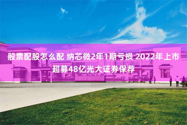   股票配股怎么配 纳芯微2年1期亏损 2022年上市超募48亿光大证券保荐