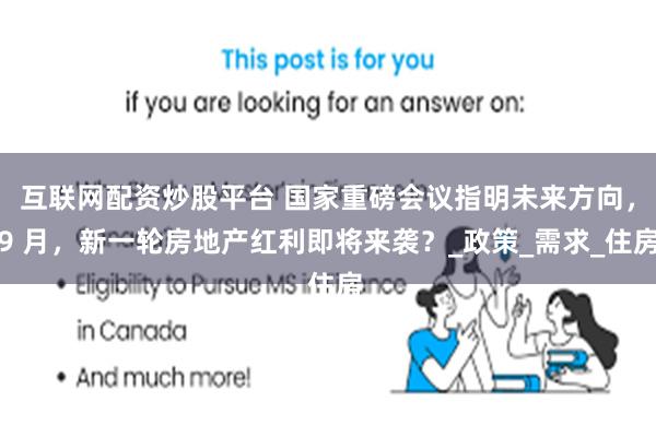   互联网配资炒股平台 国家重磅会议指明未来方向，9 月，新一轮房地产红利即将来袭？_政策_需求_住房