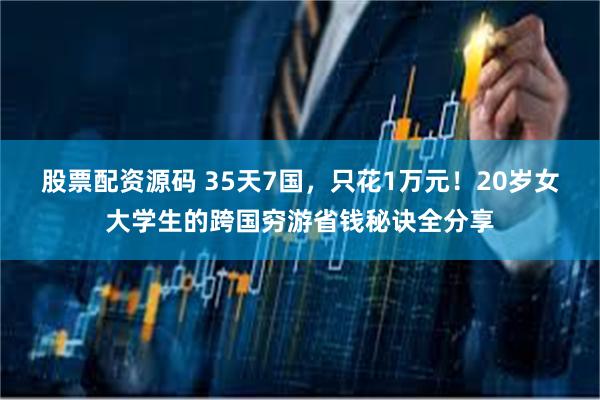   股票配资源码 35天7国，只花1万元！20岁女大学生的跨国穷游省钱秘诀全分享