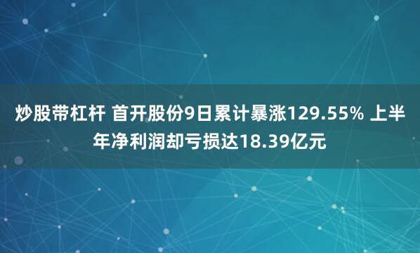   炒股带杠杆 首开股份9日累计暴涨129.55% 上半年净利润却亏损达18.39亿元