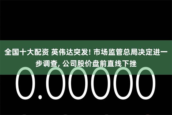   全国十大配资 英伟达突发! 市场监管总局决定进一步调查, 公司股价盘前直线下挫