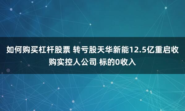   如何购买杠杆股票 转亏股天华新能12.5亿重启收购实控人公司 标的0收入